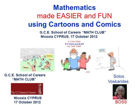 Mathematics made EASIER and FUN using Cartoons and Comics Sotos V Voskarides BOSS G.C.E. School of Careers “MATH CLUB” Nicosia CYPRUS, 17 October 2012.