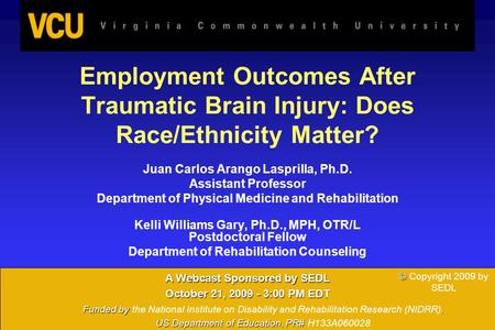 1 Employment Outcomes After Traumatic Brain Injury: Does Race/Ethnicity Matter? Juan Carlos Arango Lasprilla, Ph.D. Assistant Professor Department of Physical.