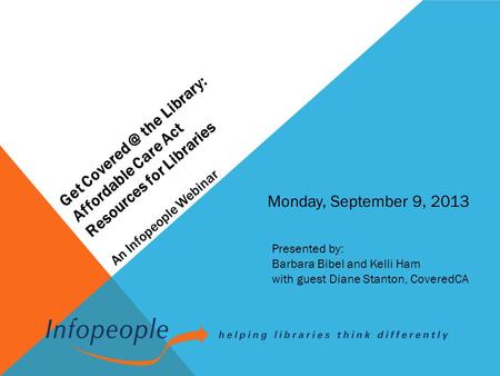 Get the Library: Affordable Care Act Resources for Libraries An Infopeople Webinar Monday, September 9, 2013 Presented by: Barbara Bibel and.