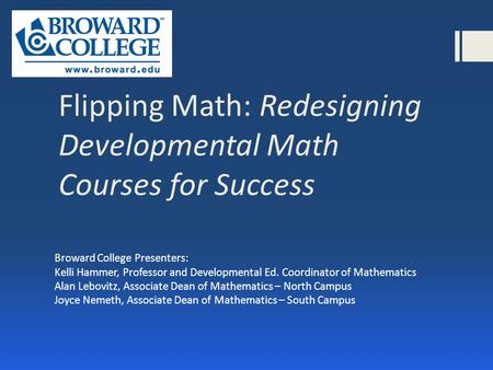 Flipping Math: Redesigning Developmental Math Courses for Success Broward College Presenters: Kelli Hammer, Professor and Developmental Ed. Coordinator.