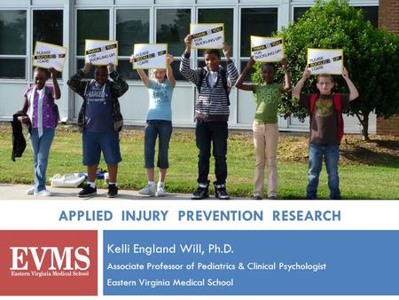 APPLIED INJURY PREVENTION RESEARCH Kelli England Will, Ph.D. Associate Professor of Pediatrics & Clinical Psychologist Eastern Virginia Medical School.