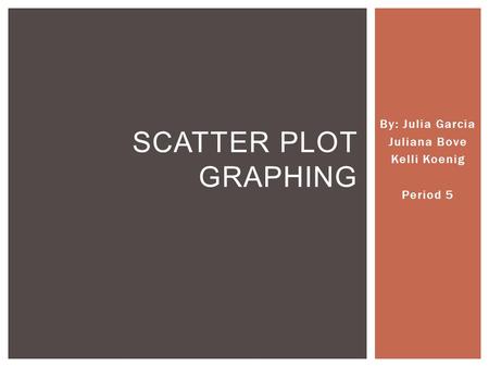 By: Julia Garcia Juliana Bove Kelli Koenig Period 5 SCATTER PLOT GRAPHING.