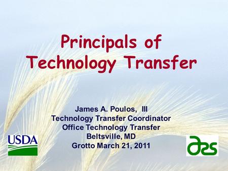 Principals of Technology Transfer James A. Poulos, III Technology Transfer Coordinator Office Technology Transfer Beltsville, MD Grotto March 21, 2011.