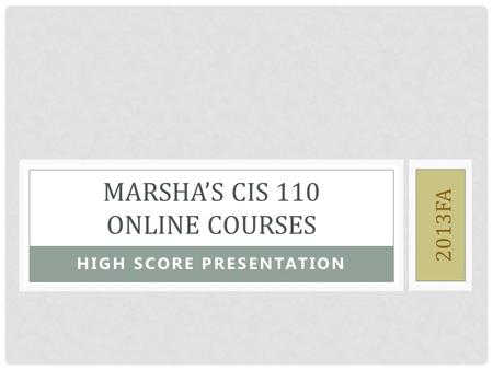 HIGH SCORE PRESENTATION MARSHA’S CIS 110 ONLINE COURSES 2013FA.