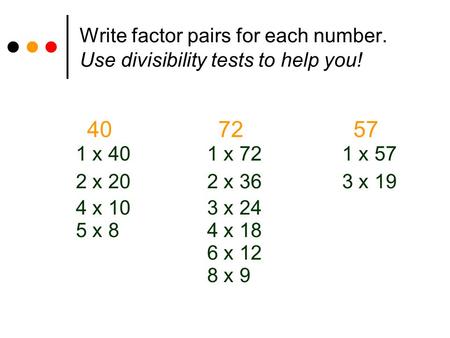 Write factor pairs for each number. Use divisibility tests to help you! 40 72 57 1 x 40 1 x 72 1 x 57 2 x 20 2 x 36 3 x 19 4 x 10 3 x 24 5 x 8 4 x 18 6.