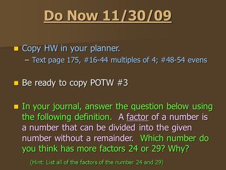 Do Now 11/30/09 Copy HW in your planner. Copy HW in your planner. –Text page 175, #16-44 multiples of 4; #48-54 evens Be ready to copy POTW #3 Be ready.