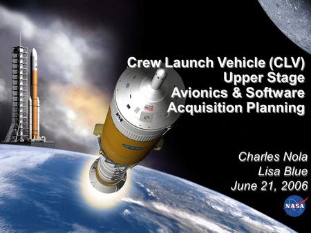 Charles Nola Lisa Blue June 21, 2006 Charles Nola Lisa Blue June 21, 2006 Crew Launch Vehicle (CLV) Upper Stage Avionics & Software Acquisition Planning.