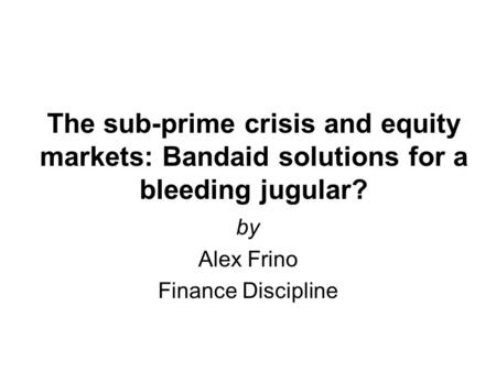 The sub-prime crisis and equity markets: Bandaid solutions for a bleeding jugular? by Alex Frino Finance Discipline.