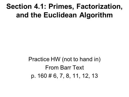 Section 4.1: Primes, Factorization, and the Euclidean Algorithm Practice HW (not to hand in) From Barr Text p. 160 # 6, 7, 8, 11, 12, 13.