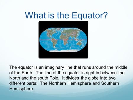 What is the Equator? The equator is an imaginary line that runs around the middle of the Earth. The line of the equator is right in between the North.