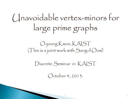 Unavoidable vertex-minors for large prime graphs O-joung Kwon, KAIST (This is a joint work with Sang-il Oum) Discrete Seminar in KAIST 1 October 4, 2013.