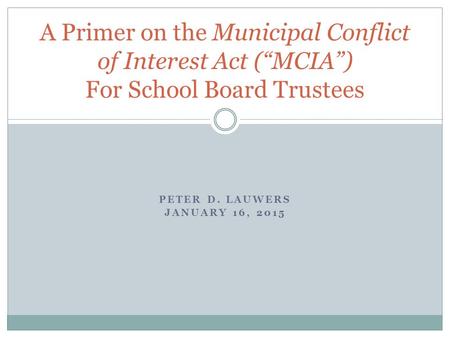 PETER D. LAUWERS JANUARY 16, 2015 A Primer on the Municipal Conflict of Interest Act (“MCIA”) For School Board Trustees.