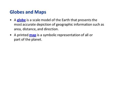 Globes and Maps A globe is a scale model of the Earth that presents the most accurate depiction of geographic information such as area, distance, and direction.