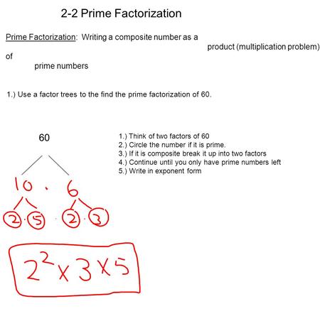 Prime Factorization: Writing a composite number as a product (multiplication problem) of prime numbers 1.) Use a factor trees to the find the prime factorization.