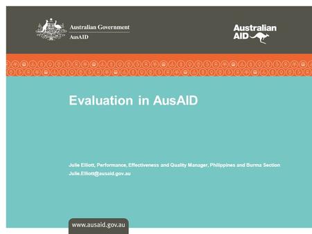 Evaluation in AusAID Julie Elliott, Performance, Effectiveness and Quality Manager, Philippines and Burma Section