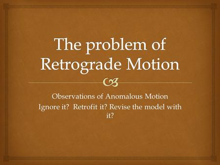 Observations of Anomalous Motion Ignore it? Retrofit it? Revise the model with it?