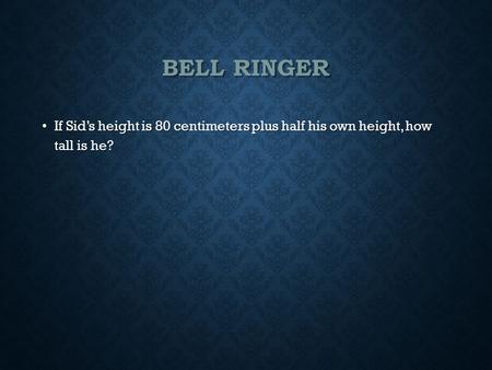 BELL RINGER If Sid’s height is 80 centimeters plus half his own height, how tall is he? If Sid’s height is 80 centimeters plus half his own height, how.