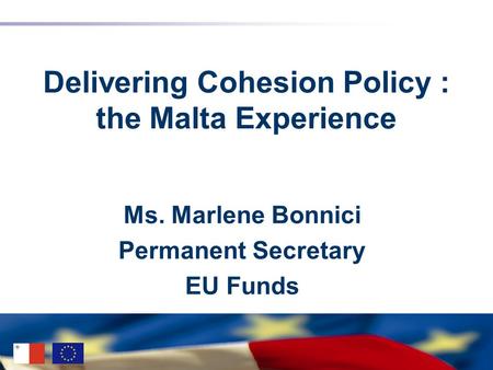 Delivering Cohesion Policy : the Malta Experience Ms. Marlene Bonnici Permanent Secretary EU Funds.