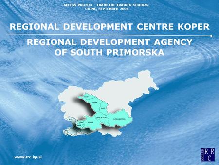 Www.rrc-kp.si ACCESS PROJECT - TRAIN THE TRAINER SEMINAR UDINE, SEPTEMBER 2004 REGIONAL DEVELOPMENT CENTRE KOPER REGIONAL DEVELOPMENT AGENCY OF SOUTH PRIMORSKA.