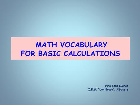 MATH VOCABULARY FOR BASIC CALCULATIONS Fina Cano Cuenca I.E.S. “Don Bosco”. Albacete.