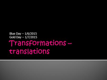 Blue Day – 1/6/2015 Gold Day – 1/7/2015.  Transformations  Translations  Reflections  Last day to do a schedule change is Friday, January 16, 2015.