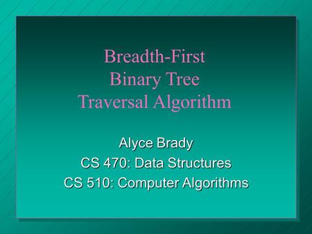 Alyce Brady CS 470: Data Structures CS 510: Computer Algorithms Breadth-First Binary Tree Traversal Algorithm.