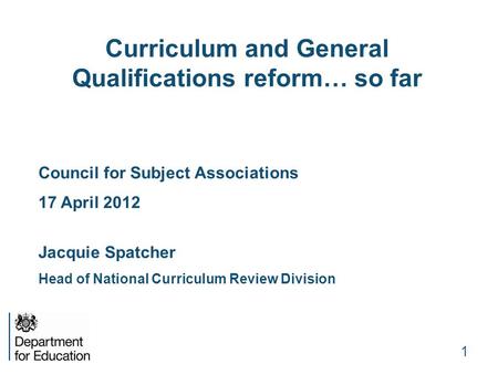 1 Curriculum and General Qualifications reform… so far Council for Subject Associations 17 April 2012 Jacquie Spatcher Head of National Curriculum Review.