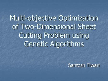 Multi-objective Optimization of Two-Dimensional Sheet Cutting Problem using Genetic Algorithms Santosh Tiwari.