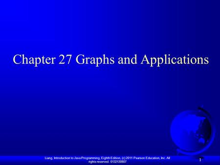 Liang, Introduction to Java Programming, Eighth Edition, (c) 2011 Pearson Education, Inc. All rights reserved. 0132130807 1 Chapter 27 Graphs and Applications.