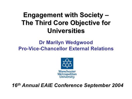 Engagement with Society – The Third Core Objective for Universities Dr Marilyn Wedgwood Pro-Vice-Chancellor External Relations 16 th Annual EAIE Conference.