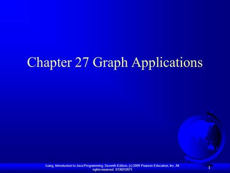 Liang, Introduction to Java Programming, Seventh Edition, (c) 2009 Pearson Education, Inc. All rights reserved. 0136012671 1 Chapter 27 Graph Applications.