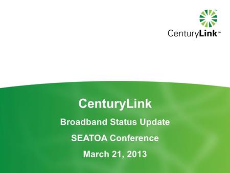 CenturyLink Broadband Status Update SEATOA Conference March 21, 2013.