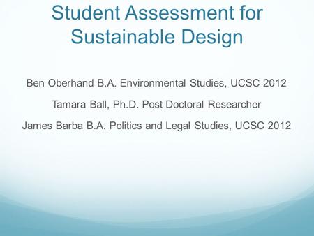 Ben Oberhand B.A. Environmental Studies, UCSC 2012 Tamara Ball, Ph.D. Post Doctoral Researcher James Barba B.A. Politics and Legal Studies, UCSC 2012 Student.