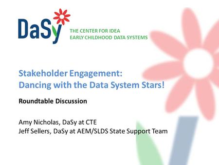 THE CENTER FOR IDEA EARLY CHILDHOOD DATA SYSTEMS Stakeholder Engagement: Dancing with the Data System Stars! Roundtable Discussion Amy Nicholas, DaSy at.