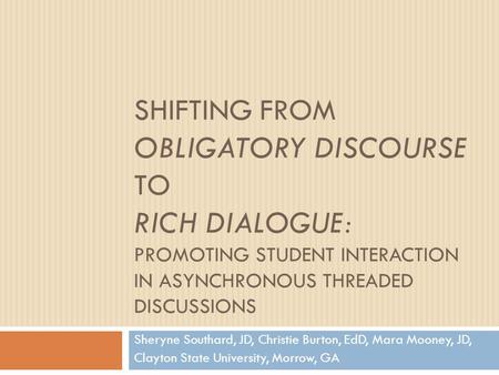 SHIFTING FROM OBLIGATORY DISCOURSE TO RICH DIALOGUE: PROMOTING STUDENT INTERACTION IN ASYNCHRONOUS THREADED DISCUSSIONS Sheryne Southard, JD, Christie.