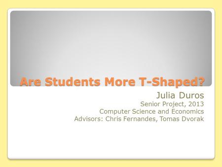 Are Students More T-Shaped? Julia Duros Senior Project, 2013 Computer Science and Economics Advisors: Chris Fernandes, Tomas Dvorak.