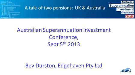 Australian Superannuation Investment Conference, Sept 5 th 2013 Bev Durston, Edgehaven Pty Ltd A tale of two pensions: UK & Australia.