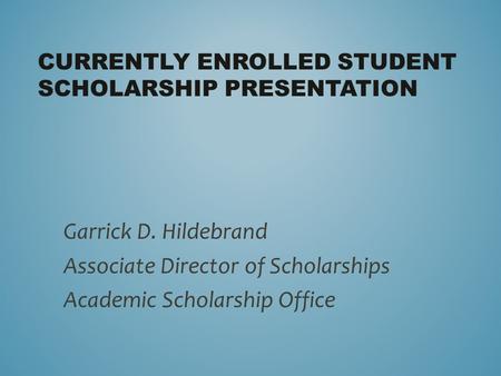 CURRENTLY ENROLLED STUDENT SCHOLARSHIP PRESENTATION Garrick D. Hildebrand Associate Director of Scholarships Academic Scholarship Office.