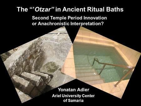 Second Temple Period Innovation or Anachronistic Interpretation? The “’Otzar” in Ancient Ritual Baths Yonatan Adler Ariel University Center of Samaria.