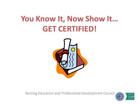 You Know It, Now Show It… GET CERTIFIED! Nursing Education and Professional Development Council.