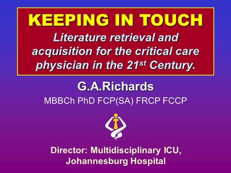 KEEPING IN TOUCH Literature retrieval and acquisition for the critical care physician in the 21 st Century. G.A.Richards MBBCh PhD FCP(SA) FRCP FCCP Director: