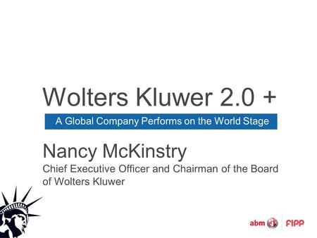 Wolters Kluwer 2.0 + A Global Company Performs on the World Stage Nancy McKinstry Chief Executive Officer and Chairman of the Board of Wolters Kluwer.