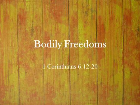 Bodily Freedoms 1 Corinthians 6:12-20. Bodily Freedoms I.Re-defining Freedom (6:12) A.Corinthian Slogan “Freedom is the absence of necessity, coercion,