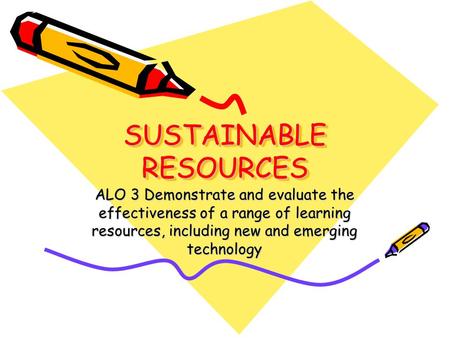 SUSTAINABLE RESOURCES ALO 3 Demonstrate and evaluate the effectiveness of a range of learning resources, including new and emerging technology.