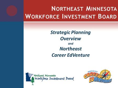 N ORTHEAST M INNESOTA W ORKFORCE I NVESTMENT B OARD Strategic Planning Overview and Northeast Career EdVenture.