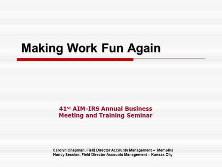 Making Work Fun Again Carolyn Chapman, Field Director Accounts Management -- Memphis Nancy Session, Field Director Accounts Management -- Kansas City 41.