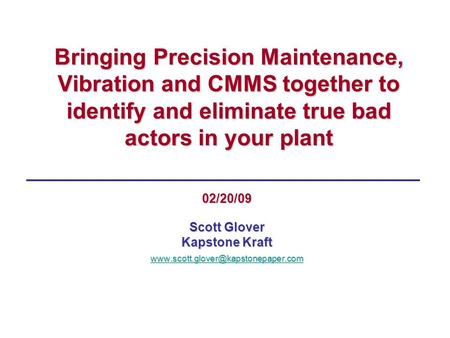 Bringing Precision Maintenance, Vibration and CMMS together to identify and eliminate true bad actors in your plant 02/20/09 Scott Glover Kapstone Kraft.