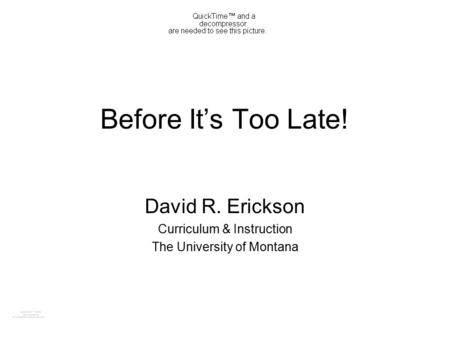 Before It’s Too Late! David R. Erickson Curriculum & Instruction The University of Montana.