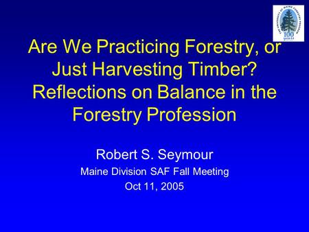 Are We Practicing Forestry, or Just Harvesting Timber? Reflections on Balance in the Forestry Profession Robert S. Seymour Maine Division SAF Fall Meeting.