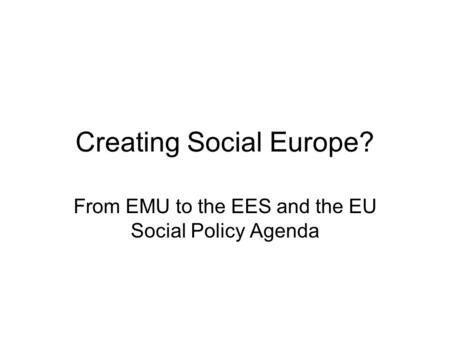 Creating Social Europe? From EMU to the EES and the EU Social Policy Agenda.